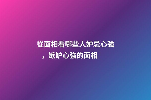 從面相看哪些人妒忌心強，嫉妒心強的面相